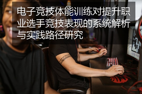 电子竞技体能训练对提升职业选手竞技表现的系统解析与实践路径研究
