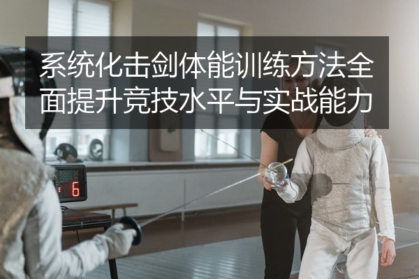 系统化击剑体能训练方法全面提升竞技水平与实战能力