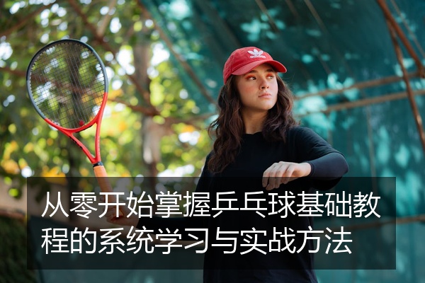 从零开始掌握乒乓球基础教程的系统学习与实战方法