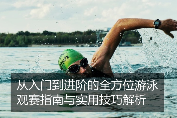 从入门到进阶的全方位游泳观赛指南与实用技巧解析