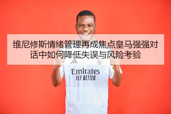 维尼修斯情绪管理再成焦点皇马强强对话中如何降低失误与风险考验