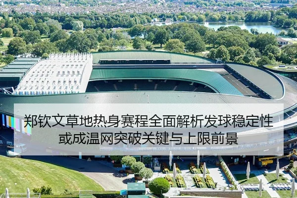 郑钦文草地热身赛程全面解析发球稳定性或成温网突破关键与上限前景