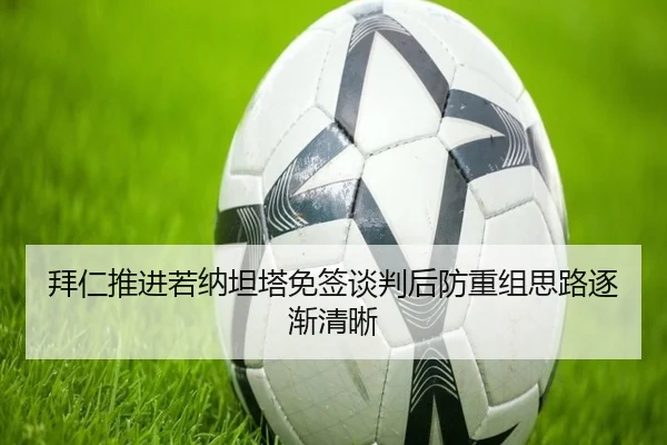 拜仁推进若纳坦塔免签谈判后防重组思路逐渐清晰